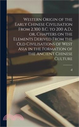 Western Origin of the Early Chinese Civilisation From 2,300 B.C. to 200 A.D., or, Chapters on the Elements Derived From the old Civilisations of West
