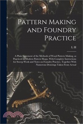 Pattern Making and Foundry Practice; a Plain Statement of the Methods of Wood Pattern Making, as Practiced in Modern Pattern Shops, With Complete Inst