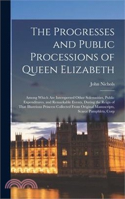 The Progresses and Public Processions of Queen Elizabeth: Among Which Are Interspersed Other Solemnities, Public Expenditures, and Remarkable Events,