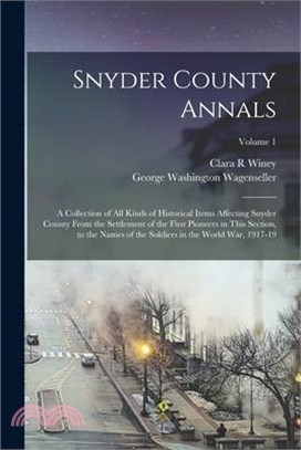 Snyder County Annals: A Collection of all Kinds of Historical Items Affecting Snyder County From the Settlement of the First Pioneers in Thi