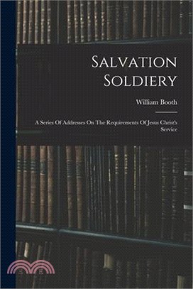 Salvation Soldiery: A Series Of Addresses On The Requirements Of Jesus Christ's Service