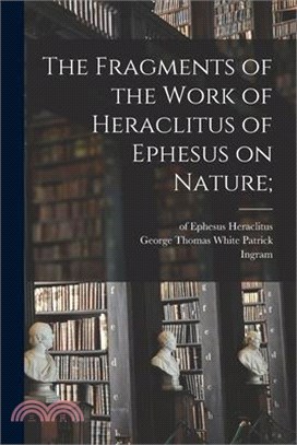 The Fragments of the Work of <em>Heraclitus</em> of Ephesus on Nature;