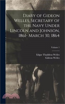 Diary of Gideon Welles, Secretary of the Navy Under Lincoln and Johnson, 1861- March 30, 1864; Volume 1