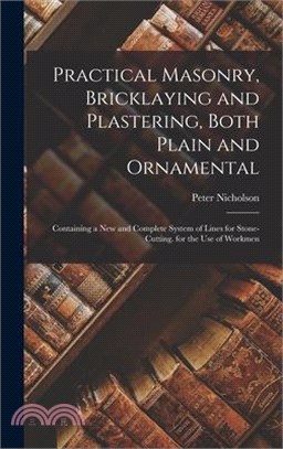 Practical Masonry, Bricklaying and Plastering, Both Plain and Ornamental: Containing a New and Complete System of Lines for Stone-Cutting. for the Use