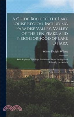 A Guide-book to the Lake Louise Region, Including Paradise Valley, Valley of the Ten Peaks, and Neighborhood of Lake O'Hara; With Eighteen Full-page I