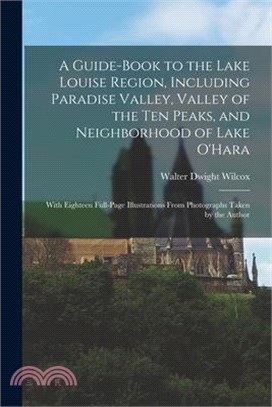 A Guide-book to the Lake Louise Region, Including Paradise Valley, Valley of the Ten Peaks, and Neighborhood of Lake O'Hara; With Eighteen Full-page I