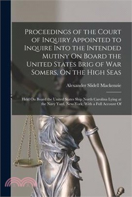 Proceedings of the Court of Inquiry Appointed to Inquire Into the Intended Mutiny On Board the United States Brig of War Somers, On the High Seas: Hel