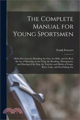 The Complete Manual for Young Sportsmen: With Directions for Handling the gun, the Rifle, and the rod, the art of Shooting on the Wing, the Breaking,