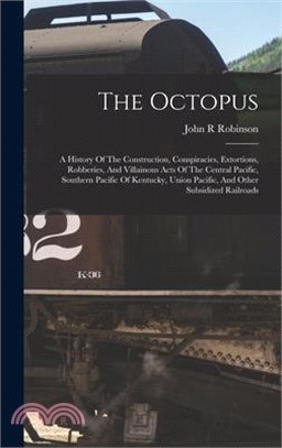 The Octopus; A History Of The Construction, Conspiracies, Extortions, Robberies, And Villainous Acts Of The Central Pacific, Southern Pacific Of Kentu