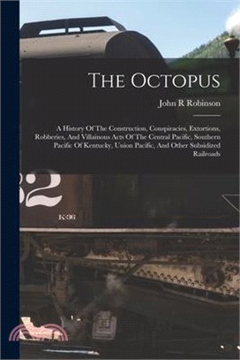The Octopus; A History Of The Construction, Conspiracies, Extortions, Robberies, And Villainous Acts Of The Central Pacific, Southern Pacific Of Kentu