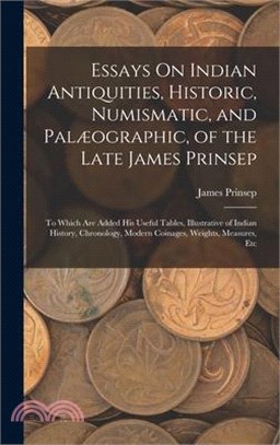 Essays On Indian Antiquities, Historic, Numismatic, and Palæographic, of the Late James Prinsep: To Which Are Added His Useful Tables, Illustrative of