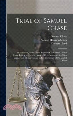 Trial of Samuel Chase: An Associate Justice of the Supreme Court of the United States, Impeached by the House of Representatives, for High Cr