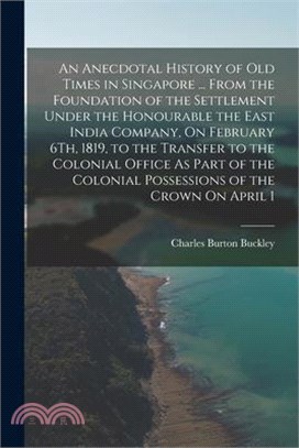 An Anecdotal History of Old Times in Singapore ... From the Foundation of the Settlement Under the Honourable the East India Company, On February 6Th,