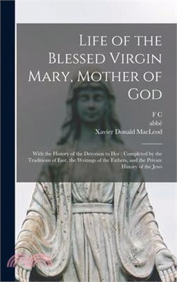 Life of the Blessed Virgin Mary, Mother of God: With the History of the Devotion to her: Completed by the Traditions of East, the Writings of the Fath