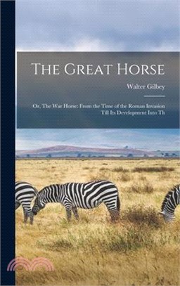 The Great Horse: Or, The War Horse: From the Time of the Roman Invasion Till Its Development Into Th