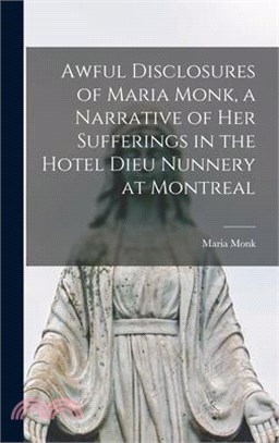 Awful Disclosures of Maria Monk, a Narrative of Her Sufferings in the Hotel Dieu Nunnery at Montreal