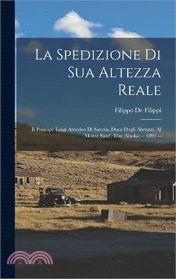 La Spedizione Di Sua Altezza Reale: Il Principe Luigi Amedeo Di Savoia, Duca Degli Abruzzi, Al Monte Sant', Elia (Alaska) -- 1897 --