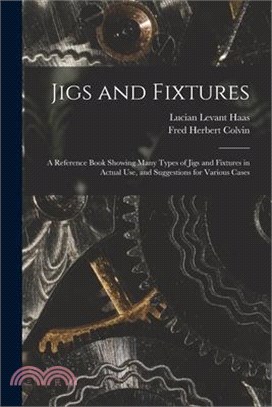 Jigs and Fixtures: A Reference Book Showing Many Types of Jigs and Fixtures in Actual Use, and Suggestions for Various Cases