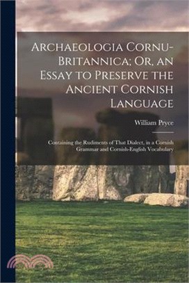 Archaeologia Cornu-Britannica; Or, an Essay to Preserve the Ancient Cornish Language: Containing the Rudiments of That Dialect, in a Cornish Grammar a