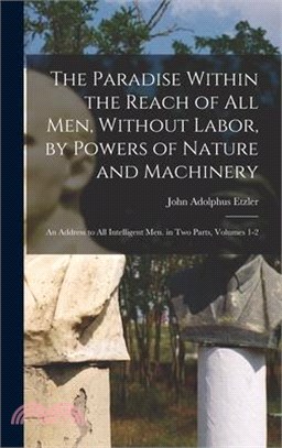 The Paradise Within the Reach of All Men, Without Labor, by Powers of Nature and Machinery: An Address to All Intelligent Men. in Two Parts, Volumes 1