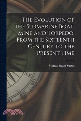 The Evolution of the Submarine Boat, Mine and Torpedo, From the Sixteenth Century to the Present Time