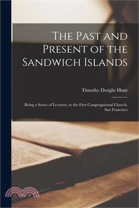 The Past and Present of the Sandwich Islands: Being a Series of Lectures, to the First Congregational Church, San Francisco