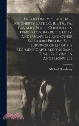 Prison Diary, of Michael Dougherty, Late Co. B, 13th., Pa., Cavalry. While Confined in Pemberton, Barrett's, Libby, Andersonville and Other Southern P