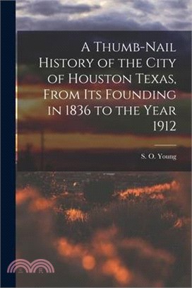 A Thumb-Nail History of the City of Houston Texas, From its Founding in 1836 to the Year 1912