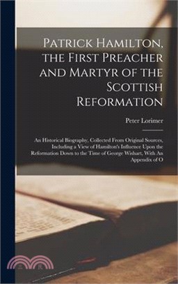 Patrick Hamilton, the First Preacher and Martyr of the Scottish Reformation: An Historical Biography, Collected From Original Sources, Including a Vie