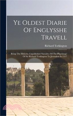 Ye Oldest Diarie Of Englysshe Travell: Being The Hitherto Unpublished Narrative Of The Pilgrimage Of Sir Richard Torkington To Jerusalem In 1517