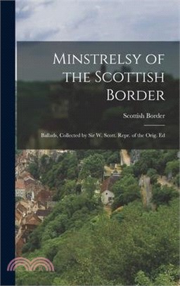 Minstrelsy of the Scottish Border: Ballads, Collected by Sir W. Scott. Repr. of the Orig. Ed