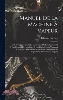 Manuel De La Machine À Vapeur: Guide Pratique Donnant La Description Du Fonctionnement Et Des Organes Des Machines Et Des Chaudières À Vapeur À L'usa