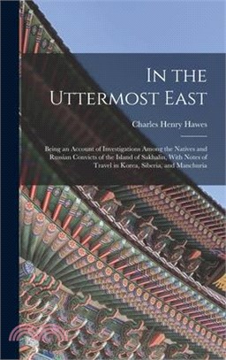 In the Uttermost East: Being an Account of Investigations Among the Natives and Russian Convicts of the Island of Sakhalin, With Notes of Tra