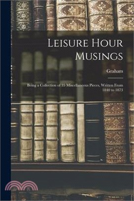 Leisure Hour Musings: Being a Collection of 35 Miscellaneous Pieces, Written From 1840 to 1873