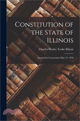 Constitution of the State of Illinois: Adopted in Convention May 13, 1870