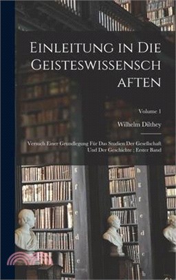 Einleitung in Die Geisteswissenschaften: Versuch Einer Grundlegung Für Das Studien Der Gesellschaft Und Der Geschichte; Erster Band; Volume 1