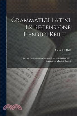 Grammatici Latini Ex Recensione Henrici Keilii ...: Prisciani Institvtionvm Grammaticarvm Libri I-Xii Ex Recensione Martini Hertzii