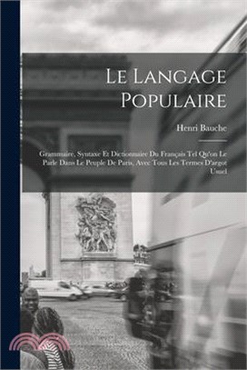 Le Langage Populaire: Grammaire, Syntaxe Et Dictionnaire Du Français Tel Qu'on Le Parle Dans Le Peuple De Paris, Avec Tous Les Termes D'argo