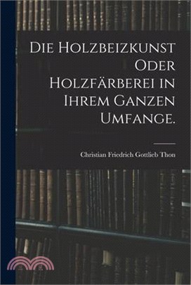 Die Holzbeizkunst oder Holzfärberei in ihrem ganzen Umfange.