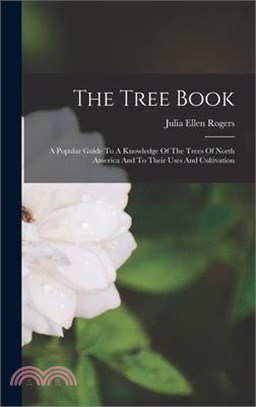 The Tree Book: A Popular Guide To A Knowledge Of The Trees Of North America And To Their Uses And Cultivation