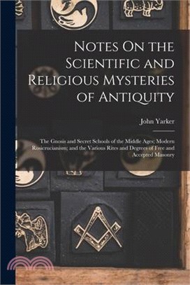 Notes On the Scientific and Religious Mysteries of Antiquity: The Gnosis and Secret Schools of the Middle Ages; Modern Rosicrucianism; and the Various