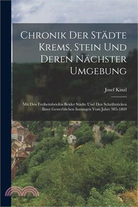 Chronik Der Städte Krems, Stein Und Deren Nächster Umgebung: Mit Den Freiheitsbriefen Beider Städte Und Den Schriftstücken Ihrer Gewerblichen Innungen