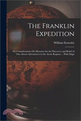 The Franklin Expedition: Or, Considerations On Measures for the Discovery and Relief of Our Absent Adventurers in the Arctic Regions ... With M