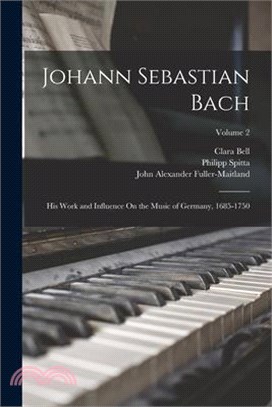 Johann Sebastian Bach: His Work and Influence On the Music of Germany, 1685-1750; Volume 2