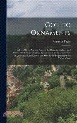 Gothic Ornaments: Selected From Various Ancient Buildings in England and France Exhibiting Numerous Specimens of Every Description of De