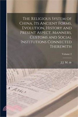 The Religious System of China, its Ancient Forms, Evolution, History and Present Aspect, Manners, Customs and Social Institutions Connected Therewith;