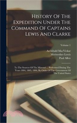 History Of The Expedition Under The Command Of Captains Lewis And Clarke: To The Sources Of The Missouri ... Performed During The Years 1804, 1805, 18