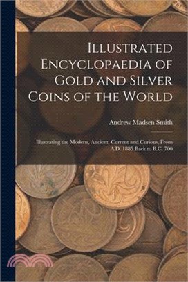 Illustrated Encyclopaedia of Gold and Silver Coins of the World; Illustrating the Modern, Ancient, Current and Curious, From A.D. 1885 Back to B.C. 70