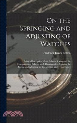 On the Springing and Adjusting of Watches: Being a Description of the Balance Spring and the Compensation Balance With Directions for Applying the Spr