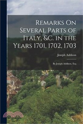 Remarks On Several Parts of Italy, &c. in the Years 1701, 1702, 1703: By Joseph Addison, Esq